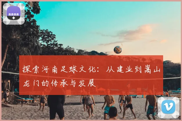 探索河南足球文化：从建业到嵩山龙门的传承与发展