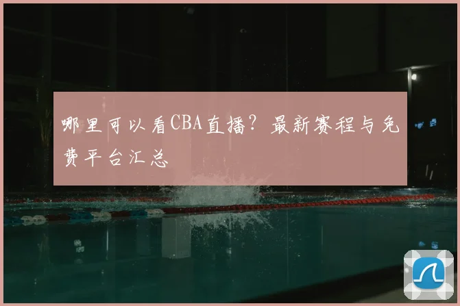 哪里可以看CBA直播？最新赛程与免费平台汇总