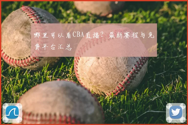 哪里可以看CBA直播？最新赛程与免费平台汇总