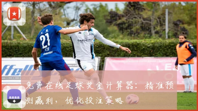 免费在线足球奖金计算器：精准预测赢利，优化投注策略