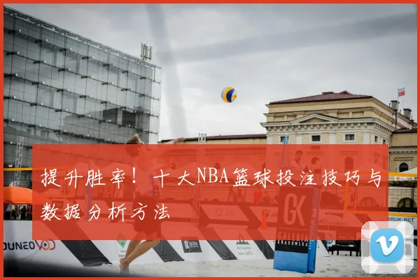 提升胜率！十大NBA篮球投注技巧与数据分析方法