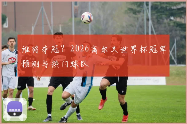 谁将夺冠？2026高尔夫世界杯冠军预测与热门球队