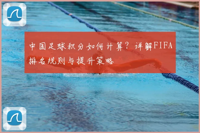 中国足球积分如何计算?详解FIFA排名规则与提升策略