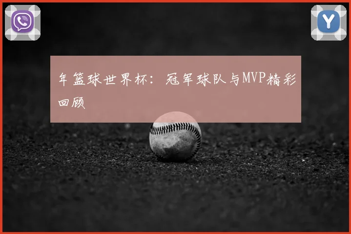 年篮球世界杯：冠军球队与MVP精彩回顾