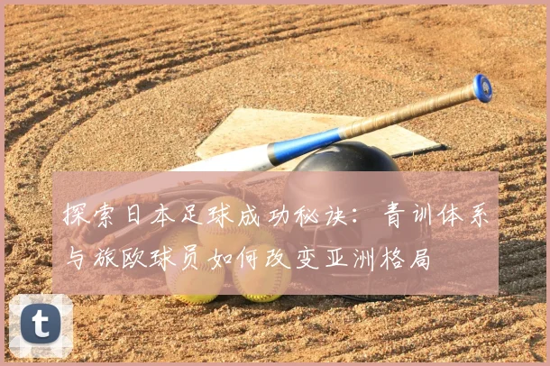 探索日本足球成功秘诀：青训体系与旅欧球员如何改变亚洲格局