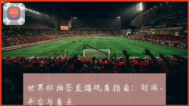 世界杯抽签直播观看指南：时间、平台与看点