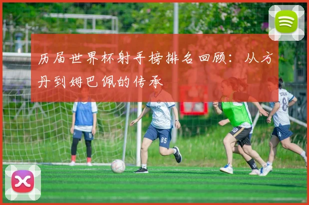 历届世界杯射手榜排名回顾：从方丹到姆巴佩的传承