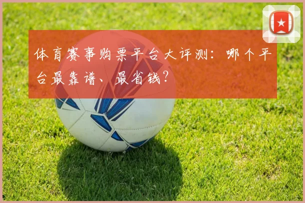 体育赛事购票平台大评测:哪个平台最靠谱、最省钱?