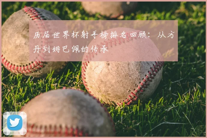历届世界杯射手榜排名回顾：从方丹到姆巴佩的传承