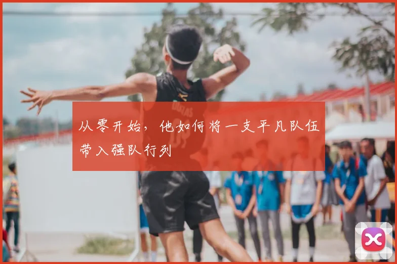从零开始,他如何将一支平凡队伍带入强队行列