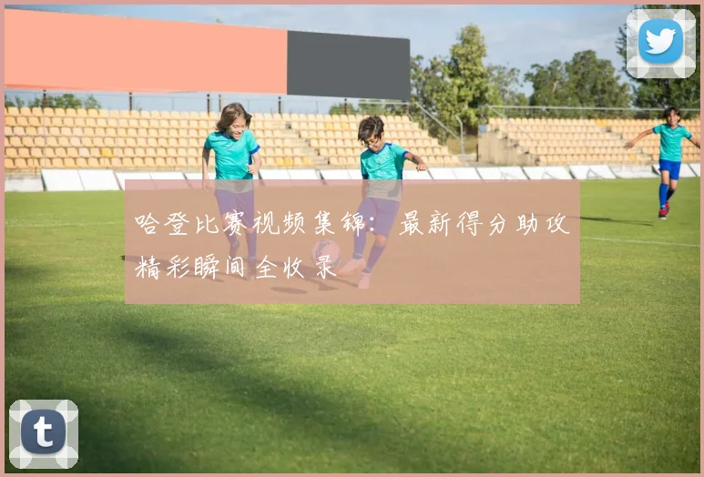 哈登比赛视频集锦：最新得分助攻精彩瞬间全收录
