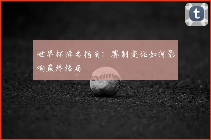 世界杯排名指南：赛制变化如何影响最终格局