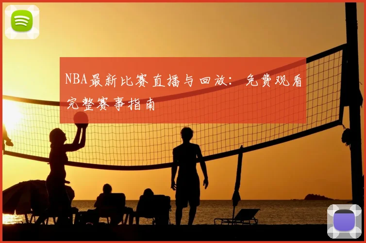 NBA最新比赛直播与回放：免费观看完整赛事指南