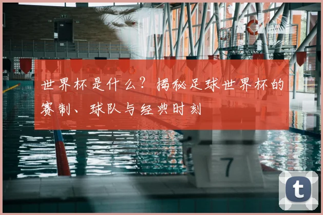 世界杯是什么？揭秘足球世界杯的赛制、球队与经典时刻