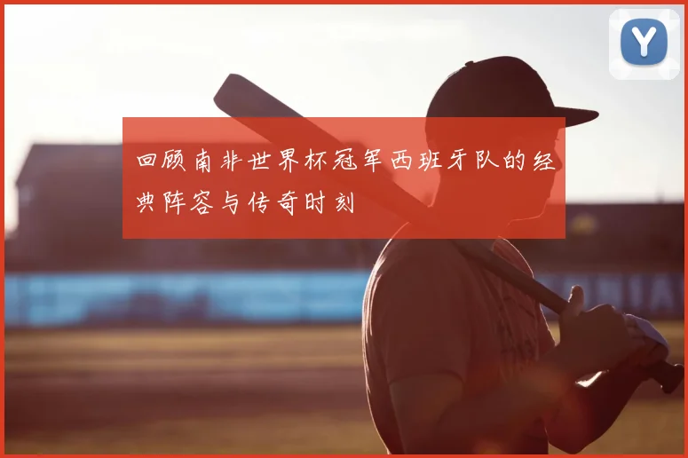 回顾南非世界杯冠军西班牙队的经典阵容与传奇时刻