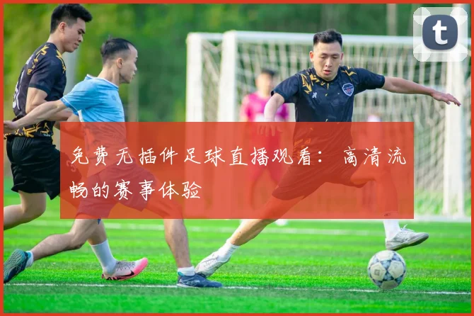 免费无插件足球直播观看：高清流畅的赛事体验
