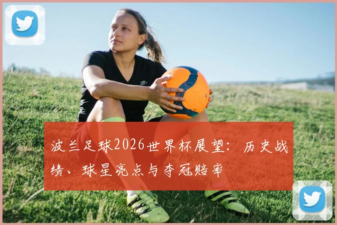 波兰足球2026世界杯展望：历史战绩、球星亮点与夺冠赔率
